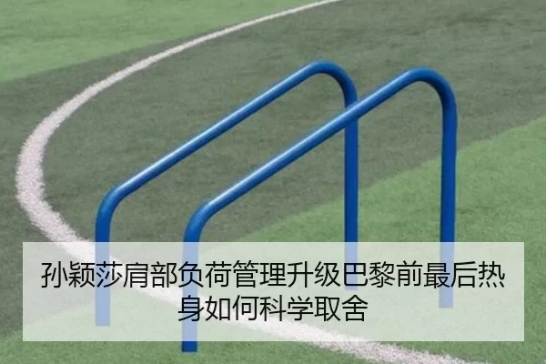孙颖莎肩部负荷管理升级巴黎前最后热身如何科学取舍
