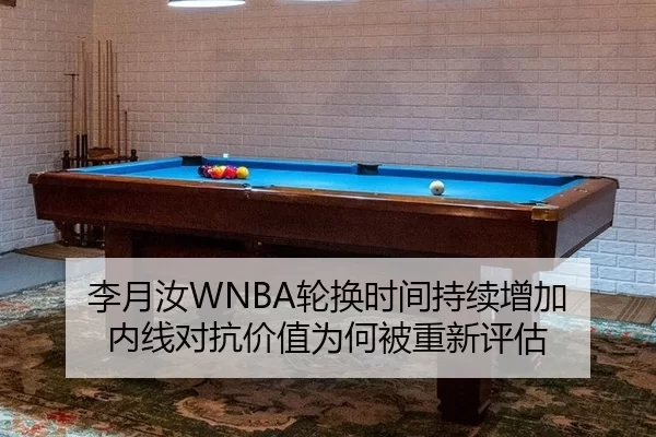 李月汝WNBA轮换时间持续增加 内线对抗价值为何被重新评估
